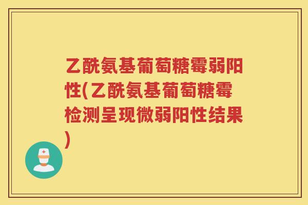 乙酰氨基葡萄糖霉弱阳性(乙酰氨基葡萄糖霉检测呈现微弱阳性结果)