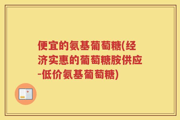 便宜的氨基葡萄糖(经济实惠的葡萄糖胺供应-低价氨基葡萄糖)