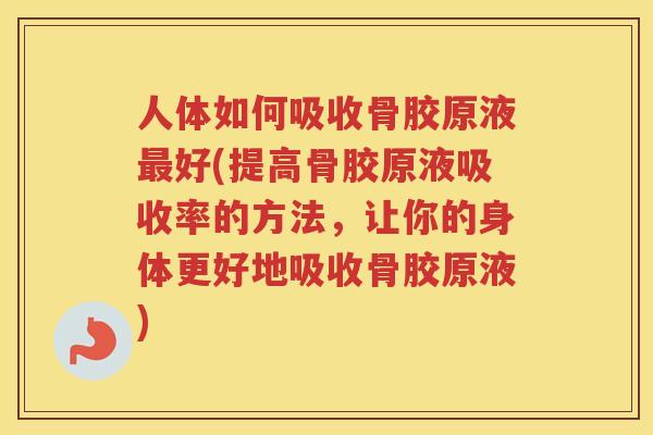 人体如何吸收骨胶原液好(提高骨胶原液吸收率的方法，让你的身体更好地吸收骨胶原液)