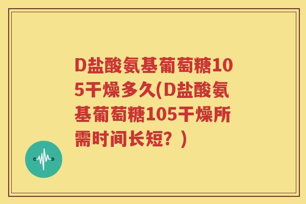 D盐酸氨基葡萄糖105干燥多久(D盐酸氨基葡萄糖105干燥所需时间长短？)