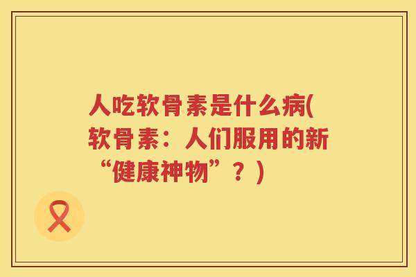 人吃软骨素是什么(软骨素：人们服用的新“健康神物”？)