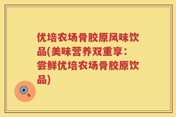 优培农场骨胶原风味饮品(美味营养双重享：尝鲜优培农场骨胶原饮品)