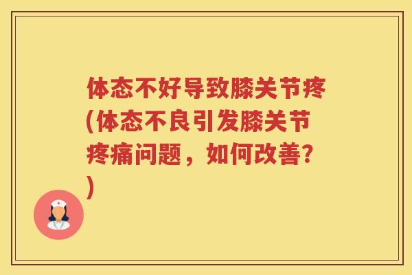 体态不好导致膝关节疼(体态不良引发膝关节问题，如何改善？)