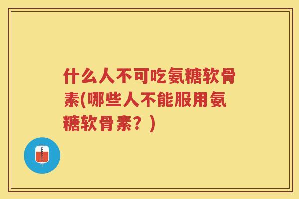 什么人不可吃氨糖软骨素(哪些人不能服用氨糖软骨素？)