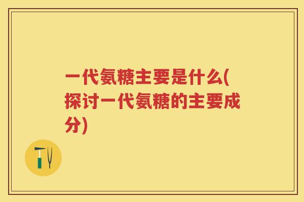 一代氨糖主要是什么(探讨一代氨糖的主要成分)