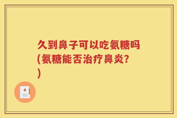 久到鼻子可以吃氨糖吗(氨糖能否？)