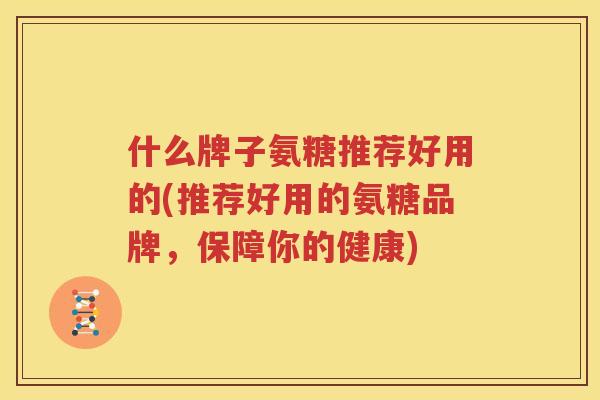 什么牌子氨糖推荐好用的(推荐好用的氨糖品牌，保障你的健康)