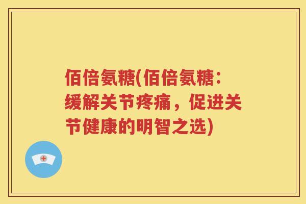 佰倍氨糖(佰倍氨糖：缓解关节，促进关节健康的明智之选)