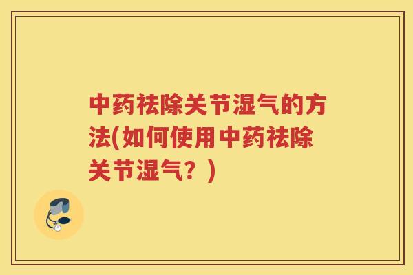 祛除关节湿气的方法(如何使用祛除关节湿气？)