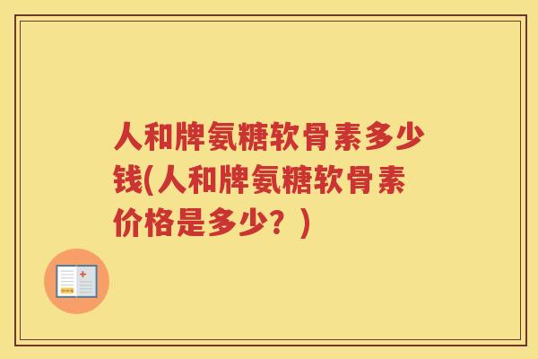 人和牌氨糖软骨素多少钱(人和牌氨糖软骨素价格是多少？)