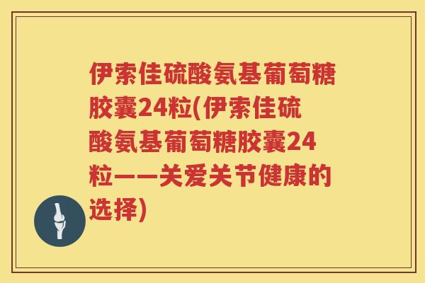 伊索佳硫酸氨基葡萄糖胶囊24粒(伊索佳硫酸氨基葡萄糖胶囊24粒——关爱关节健康的选择)