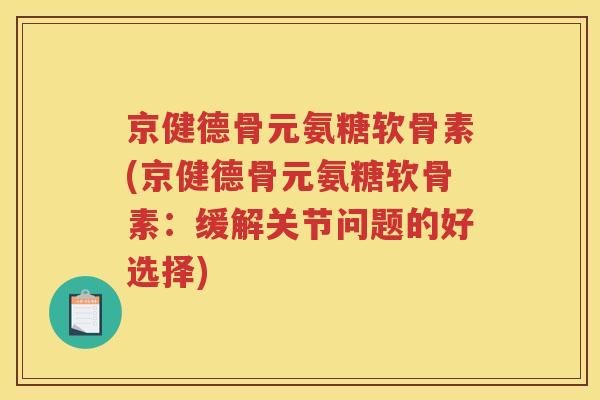 京健德骨元氨糖软骨素(京健德骨元氨糖软骨素：缓解关节问题的好选择)