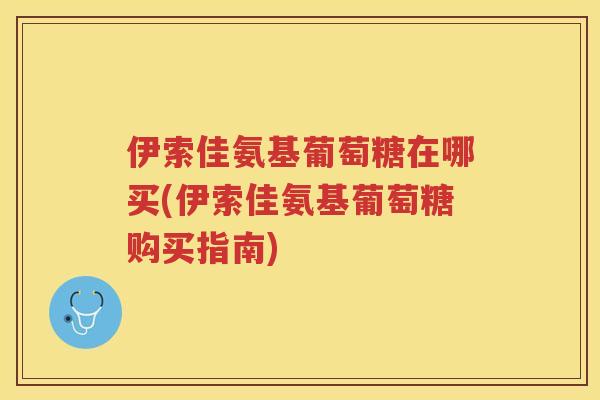 伊索佳氨基葡萄糖在哪买(伊索佳氨基葡萄糖购买指南)