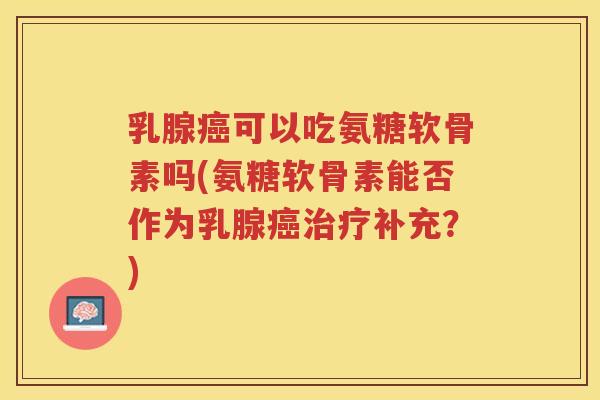 乳腺可以吃氨糖软骨素吗(氨糖软骨素能否作为乳腺补充？)