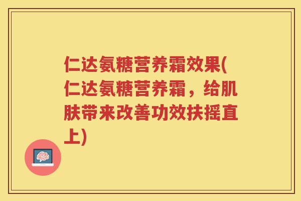 仁达氨糖营养霜效果(仁达氨糖营养霜，给带来改善功效扶摇直上)