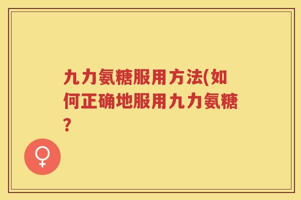 九力氨糖服用方法(如何正确地服用九力氨糖？
