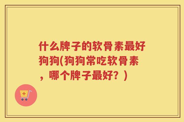 什么牌子的软骨素好狗狗(狗狗常吃软骨素，哪个牌子好？)