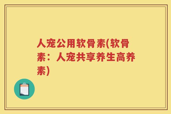 人宠公用软骨素(软骨素：人宠共享养生高养素)