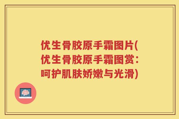 优生骨胶原手霜图片(优生骨胶原手霜图赏：呵护娇嫩与光滑)