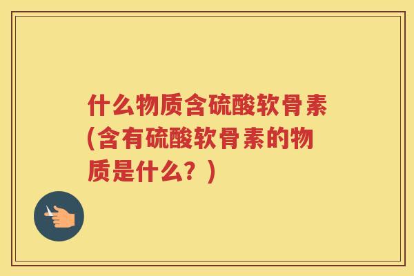 什么物质含硫酸软骨素(含有硫酸软骨素的物质是什么？)