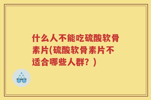 什么人不能吃硫酸软骨素片(硫酸软骨素片不适合哪些人群？)
