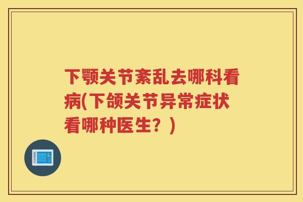 下颚关节紊乱去哪科看(下颌关节异常症状看哪种医生？)