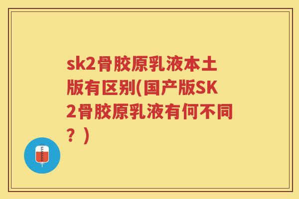 sk2骨胶原乳液本土版有区别(国产版SK2骨胶原乳液有何不同？)