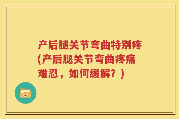 产后腿关节弯曲特别疼(产后腿关节弯曲难忍，如何缓解？)