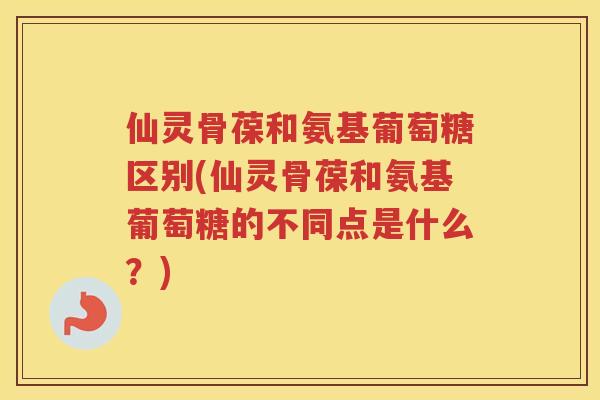 仙灵骨葆和氨基葡萄糖区别(仙灵骨葆和氨基葡萄糖的不同点是什么？)
