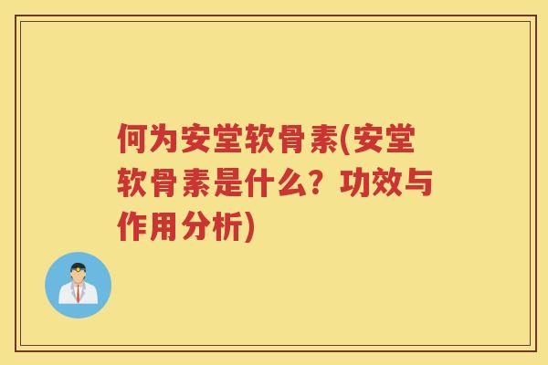 何为安堂软骨素(安堂软骨素是什么？功效与作用分析)