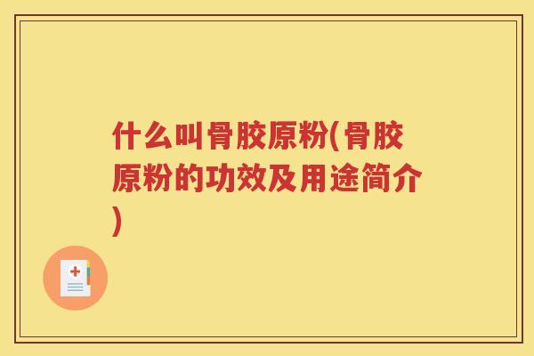 什么叫骨胶原粉(骨胶原粉的功效及用途简介)