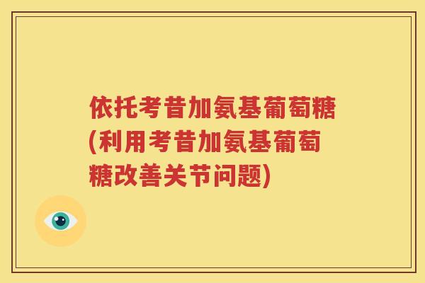 依托考昔加氨基葡萄糖(利用考昔加氨基葡萄糖改善关节问题)