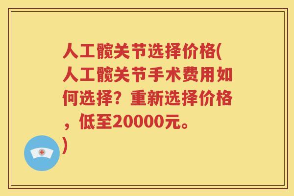 人工髋关节选择价格(人工髋关节手术费用如何选择？重新选择价格，低至20000元。)