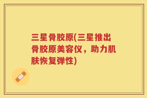 三星骨胶原(三星推出骨胶原美容仪，助力恢复弹性)