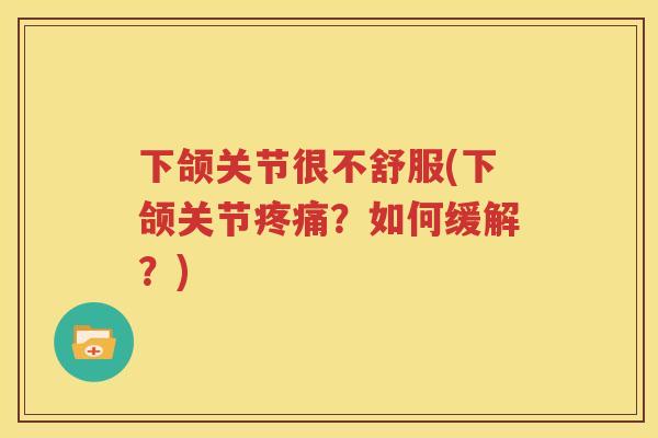 下颌关节很不舒服(下颌关节?如何缓解?) 下颌关节很不舒服(下颌关节?如何缓解?)