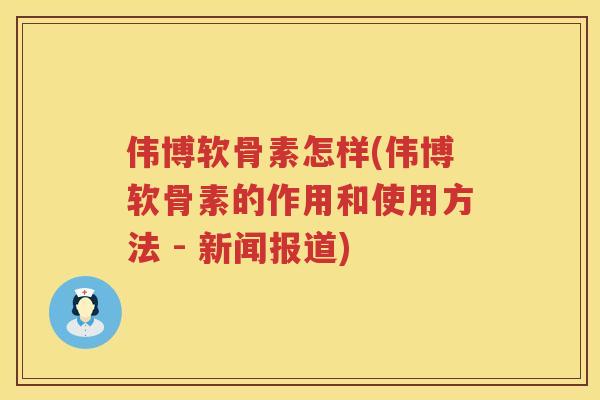 伟博软骨素怎样(伟博软骨素的作用和使用方法 - 新闻报道)