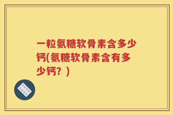 一粒氨糖软骨素含多少钙(氨糖软骨素含有多少钙？)