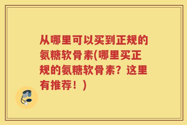 从哪里可以买到正规的氨糖软骨素(哪里买正规的氨糖软骨素？这里有推荐！)