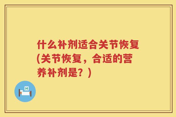 什么补剂适合关节恢复(关节恢复，合适的营养补剂是？)