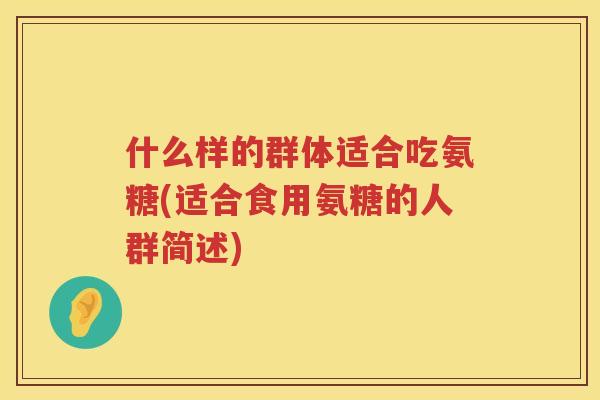 什么样的群体适合吃氨糖(适合食用氨糖的人群简述)