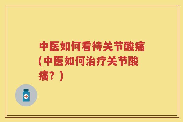 中医如何看待关节酸痛(中医如何关节酸痛？)