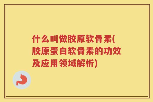 什么叫做胶原软骨素(胶原蛋白软骨素的功效及应用领域解析)