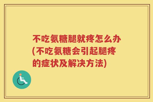 不吃氨糖腿就疼怎么办(不吃氨糖会引起腿疼的症状及解决方法)