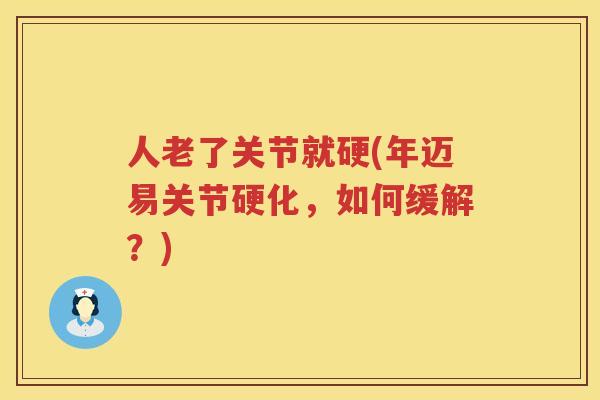 人老了关节就硬(年迈易关节硬化，如何缓解？)