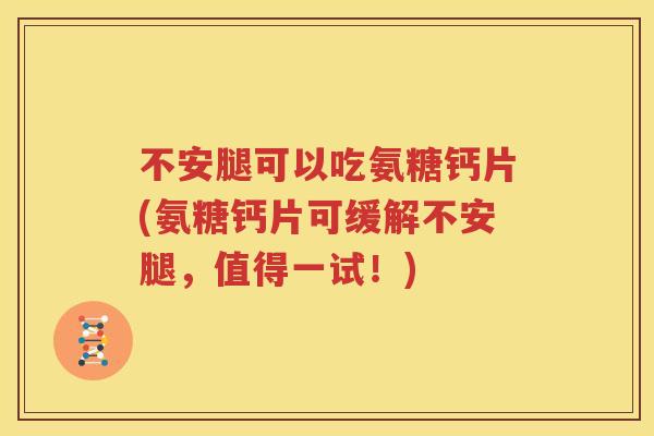 不安腿可以吃氨糖钙片(氨糖钙片可缓解不安腿，值得一试！)
