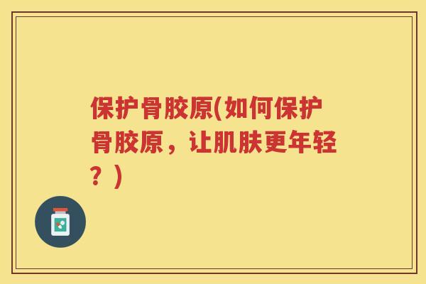 保护骨胶原(如何保护骨胶原，让更年轻？)