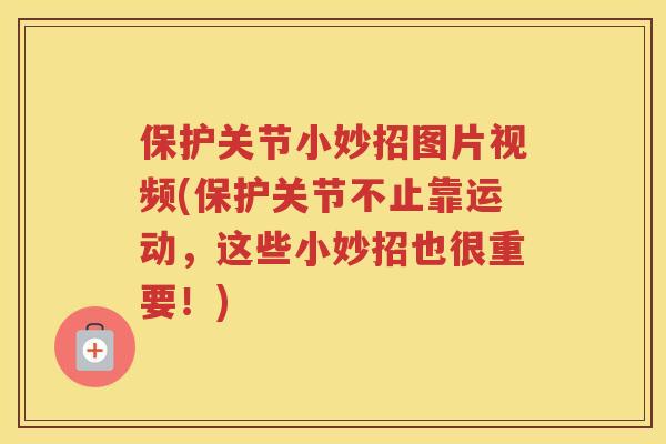 保护关节小妙招图片视频(保护关节不止靠运动，这些小妙招也很重要！)