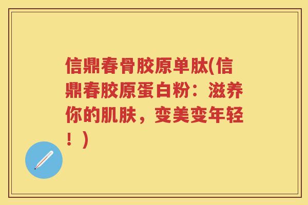 信鼎春骨胶原单肽(信鼎春胶原蛋白粉：滋养你的，变美变年轻！)