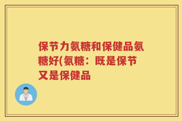保节力氨糖和保健品氨糖好(氨糖：既是保节又是保健品