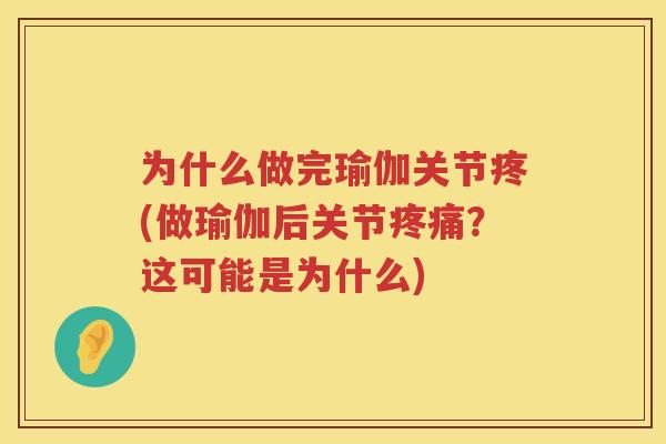为什么做完瑜伽关节疼(做瑜伽后关节？这可能是为什么)